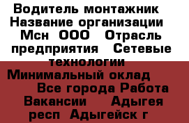 Водитель-монтажник › Название организации ­ Мсн, ООО › Отрасль предприятия ­ Сетевые технологии › Минимальный оклад ­ 55 000 - Все города Работа » Вакансии   . Адыгея респ.,Адыгейск г.